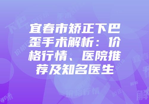 宜春市矫正下巴歪手术解析：价格行情、医院推荐及知名医生