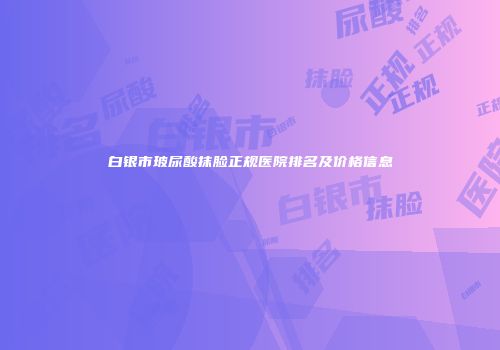 白银市玻尿酸抹脸正规医院排名及价格信息