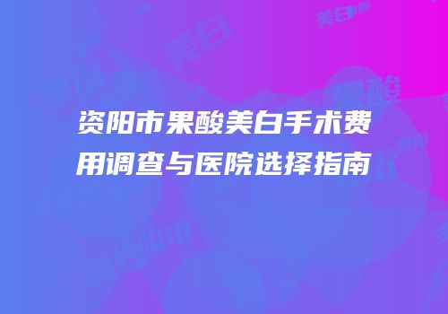 资阳市果酸美白手术费用调查与医院选择指南