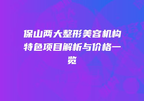 保山两大整形美容机构特色项目解析与价格一览