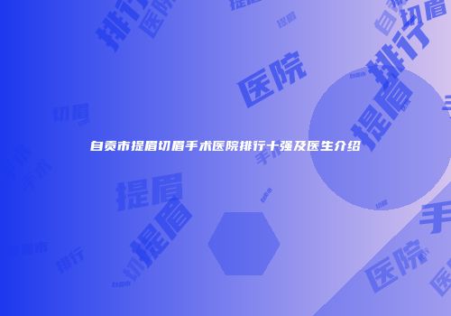 自贡市提眉切眉手术医院排行十强及医生介绍