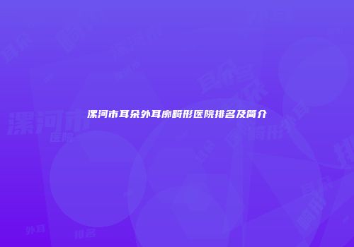 漯河市耳朵外耳廓畸形医院排名及简介