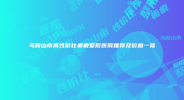 马鞍山市高性价比瘢痕整形医院推荐及价格一览