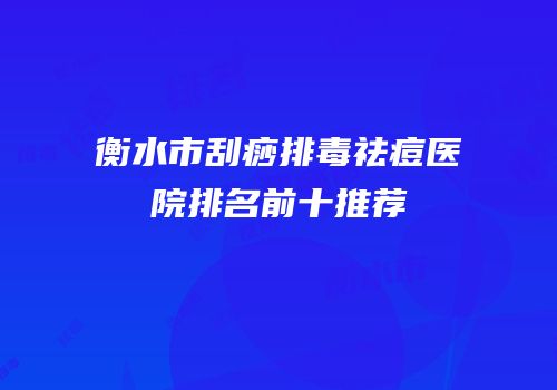 衡水市刮痧排毒祛痘医院排名前十推荐