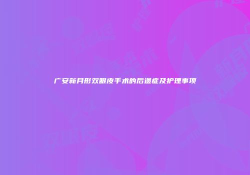 广安新月形双眼皮手术的后遗症及护理事项