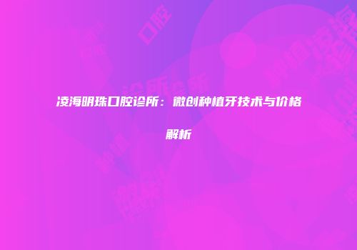 凌海明珠口腔诊所：微创种植牙技术与价格解析