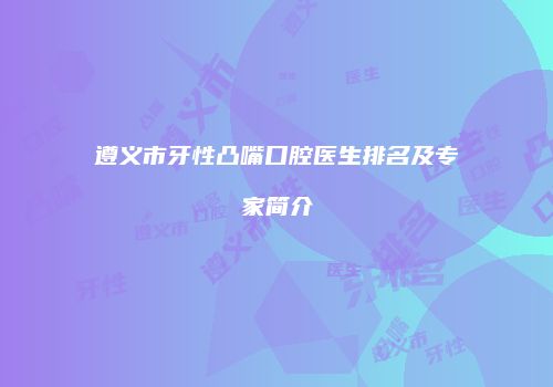 遵义市牙性凸嘴口腔医生排名及专家简介