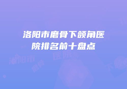 洛阳市磨骨下颌角医院排名前十盘点