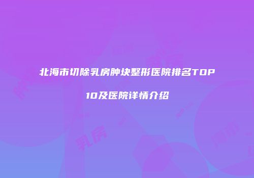 北海市切除乳房肿块整形医院排名TOP10及医院详情介绍