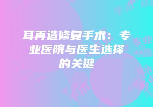 耳再造修复手术：专业医院与医生选择的关键