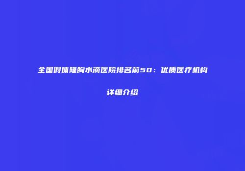 全国假体隆胸水滴医院排名前50：优质医疗机构详细介绍