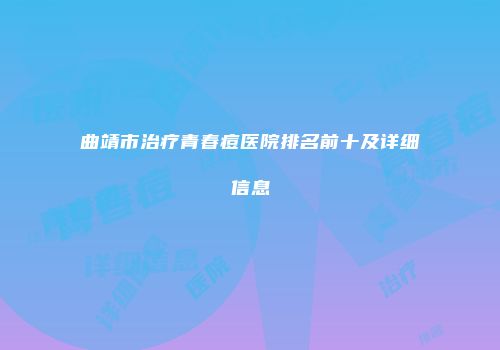 曲靖市治疗青春痘医院排名前十及详细信息