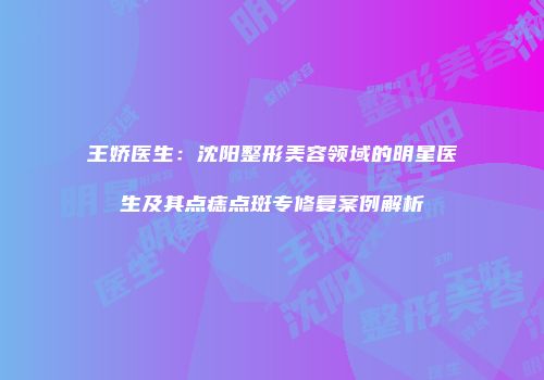 王娇医生：沈阳整形美容领域的明星医生及其点痣点斑专修复案例解析