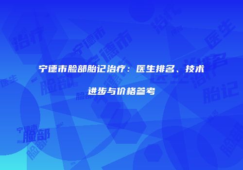 宁德市脸部胎记治疗：医生排名、技术进步与价格参考