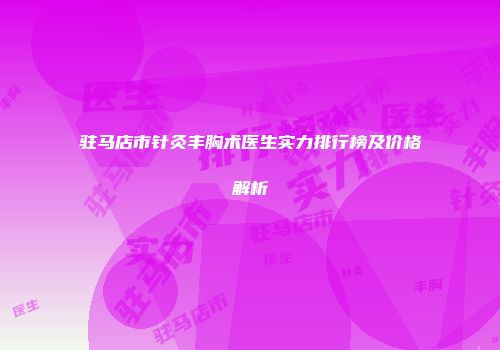 驻马店市针灸丰胸术医生实力排行榜及价格解析