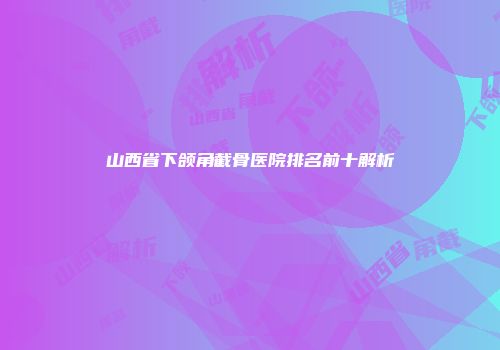 山西省下颌角截骨医院排名前十解析