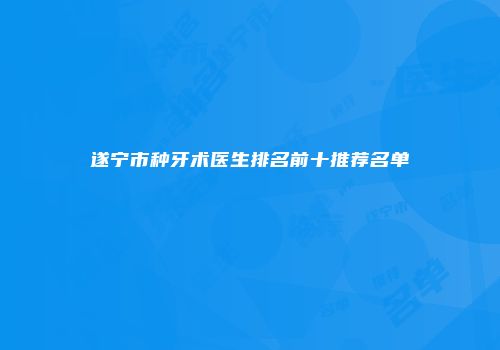 遂宁市种牙术医生排名前十推荐名单
