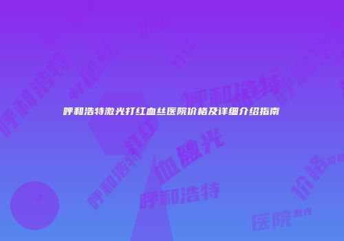 呼和浩特激光打红血丝医院价格及详细介绍指南