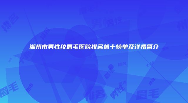 湖州市男性纹眉毛医院排名前十榜单及详情简介
