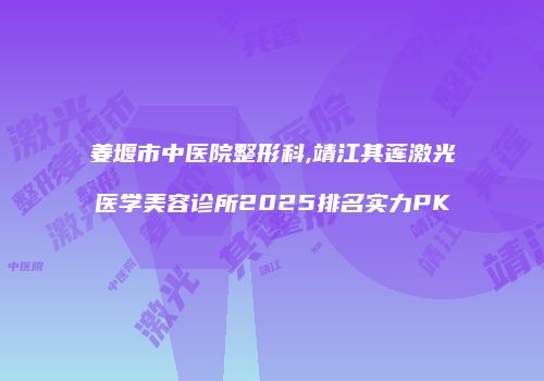 姜堰市中医院整形科,靖江其莲激光医学美容诊所2025排名实力PK