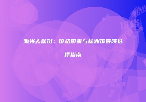 激光去雀斑：价格因素与株洲市医院选择指南