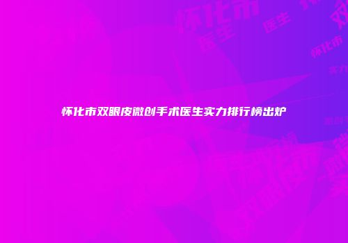 怀化市双眼皮微创手术医生实力排行榜出炉