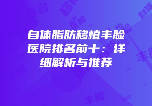自体脂肪移植丰脸医院排名前十：详细解析与推荐