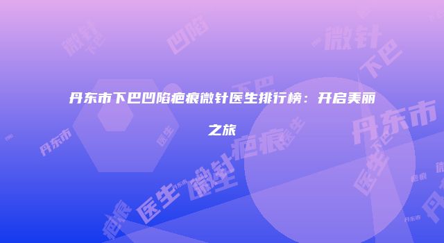 丹东市下巴凹陷疤痕微针医生排行榜：开启美丽之旅