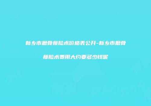 新乡市磨骨瘦脸术价格表公开-新乡市磨骨瘦脸术费用大约要多少钱呢