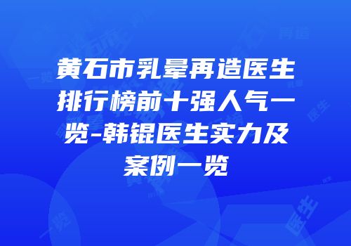 黄石市乳晕再造医生排行榜前十强人气一览-韩锟医生实力及案例一览