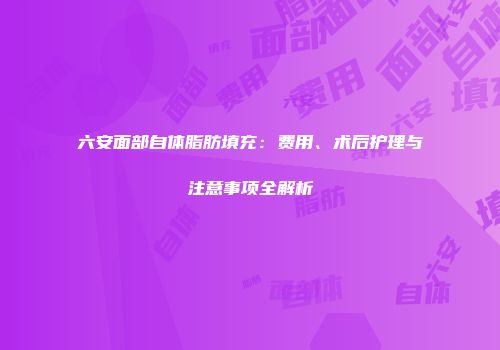 六安面部自体脂肪填充：费用、术后护理与注意事项全解析