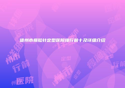 德州市瘦脸针定型医院排行前十及详细介绍