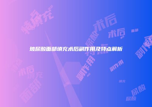玻尿酸面部填充术后副作用及特点解析