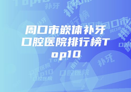 周口市嵌体补牙口腔医院排行榜Top10