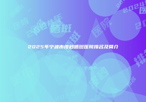2025年宁波市皮秒晒斑医院排名及简介