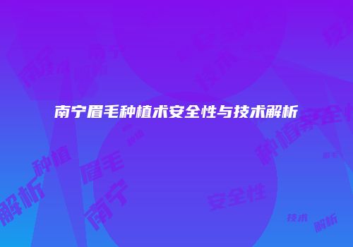 南宁眉毛种植术安全性与技术解析