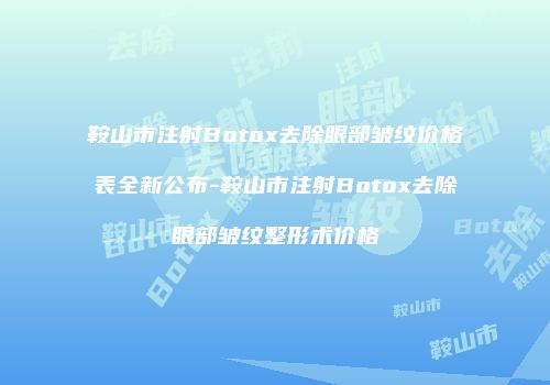 鞍山市注射Botox去除眼部皱纹价格表全新公布-鞍山市注射Botox去除眼部皱纹整形术价格