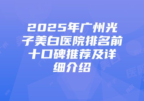 2025年广州光子美白医院排名前十口碑推荐及详细介绍