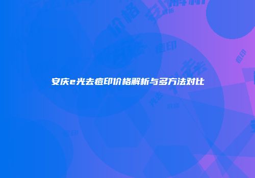 安庆e光去痘印价格解析与多方法对比