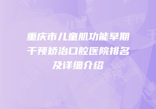 重庆市儿童肌功能早期干预矫治口腔医院排名及详细介绍