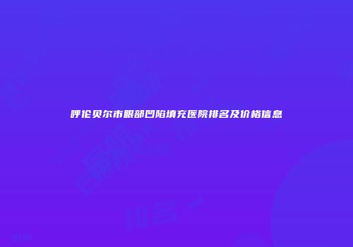 呼伦贝尔市眼部凹陷填充医院排名及价格信息