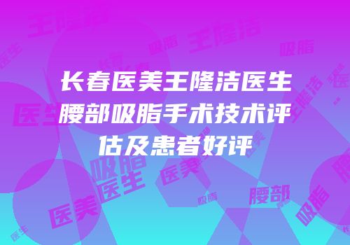 长春医美王隆洁医生腰部吸脂手术技术评估及患者好评
