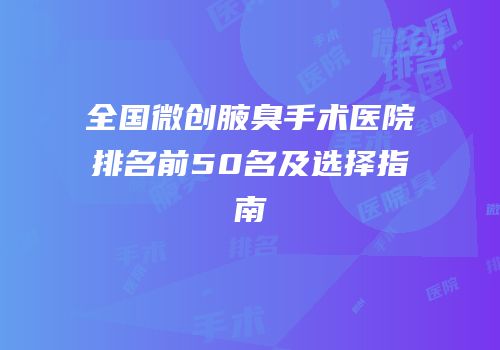 全国微创腋臭手术医院排名前50名及选择指南