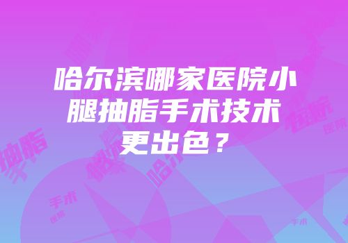 哈尔滨哪家医院小腿抽脂手术技术更出色？