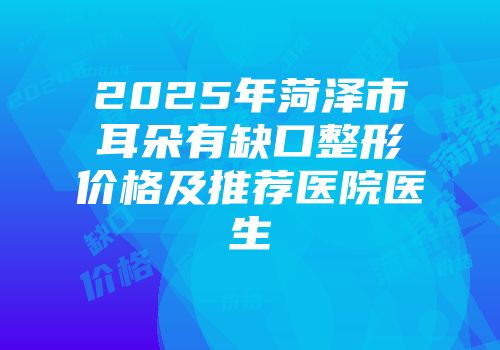 2025年菏泽市耳朵有缺口整形价格及推荐医院医生