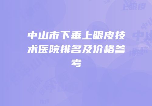 中山市下垂上眼皮技术医院排名及价格参考