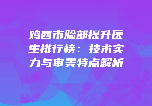 鸡西市脸部提升医生排行榜：技术实力与审美特点解析