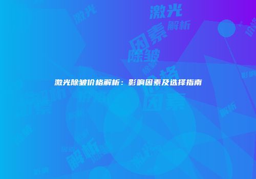 激光除皱价格解析：影响因素及选择指南