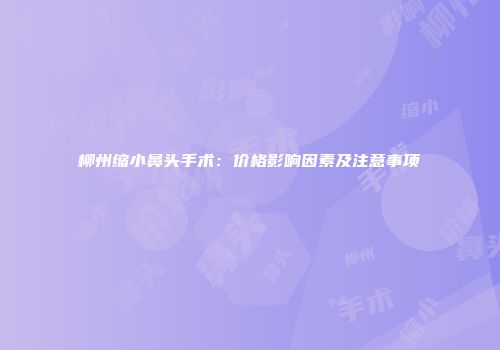 柳州缩小鼻头手术：价格影响因素及注意事项