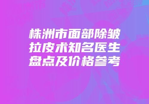 株洲市面部除皱拉皮术知名医生盘点及价格参考